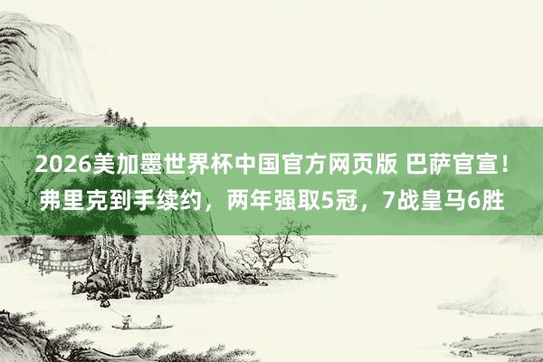 2026美加墨世界杯中国官方网页版 巴萨官宣！弗里克到手续约，两年强取5冠，7战皇马6胜