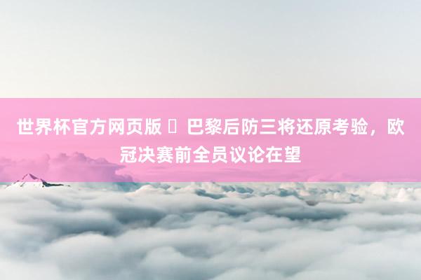 世界杯官方网页版 ​巴黎后防三将还原考验，欧冠决赛前全员议论在望