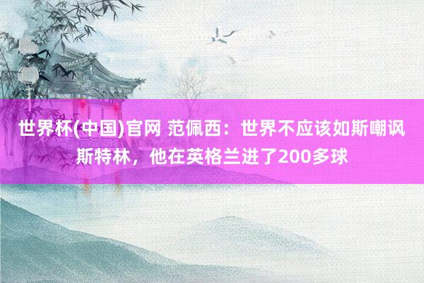 世界杯(中国)官网 范佩西：世界不应该如斯嘲讽斯特林，他在英格兰进了200多球