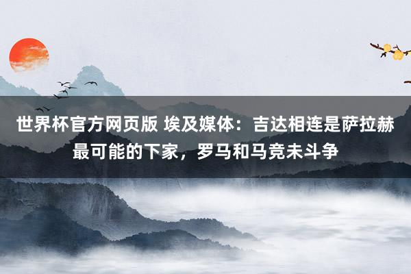 世界杯官方网页版 埃及媒体：吉达相连是萨拉赫最可能的下家，罗马和马竞未斗争