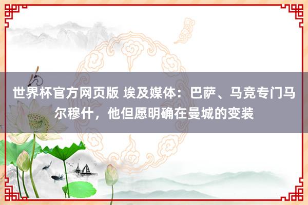 世界杯官方网页版 埃及媒体:巴萨、马竞专门马尔穆什,他但愿明确在曼城的变装