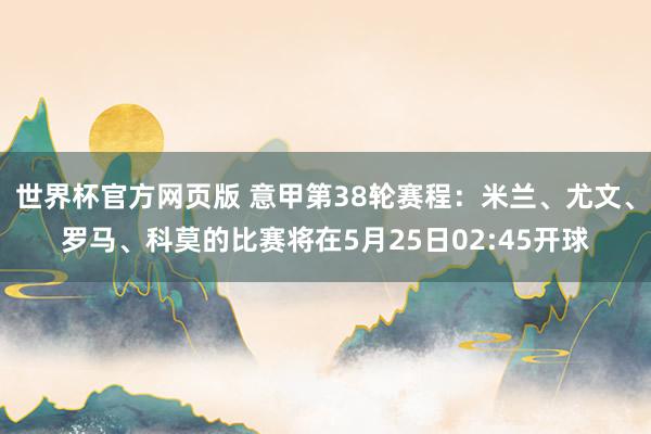 世界杯官方网页版 意甲第38轮赛程:米兰、尤文、罗马、科莫的比赛将在5月25日02:45开球