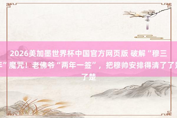 2026美加墨世界杯中国官方网页版 破解“穆三年”魔咒!老佛爷“两年一签”,把穆帅安排得清了了楚