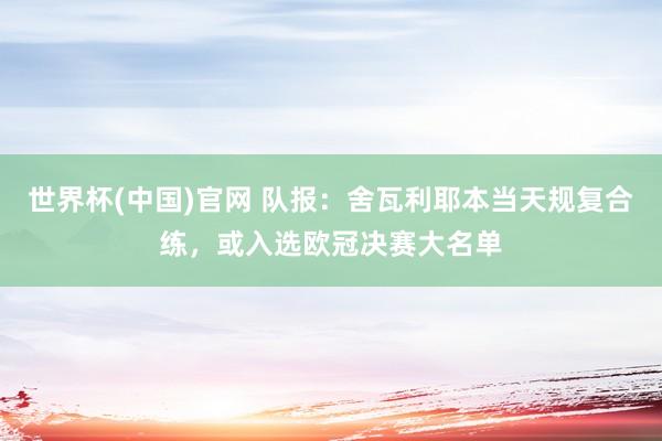 世界杯(中国)官网 队报：舍瓦利耶本当天规复合练，或入选欧冠决赛大名单