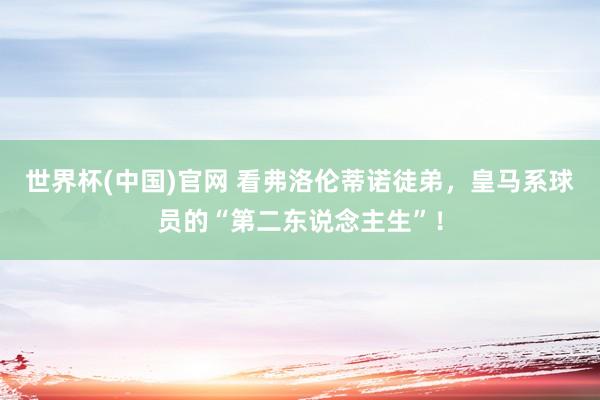 世界杯(中国)官网 看弗洛伦蒂诺徒弟，皇马系球员的“第二东说念主生”！
