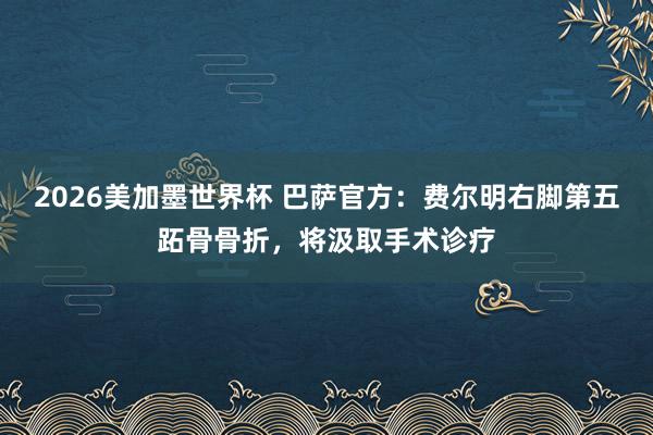 2026美加墨世界杯 巴萨官方：费尔明右脚第五跖骨骨折，将汲取手术诊疗