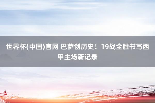 世界杯(中国)官网 巴萨创历史！19战全胜书写西甲主场新记录