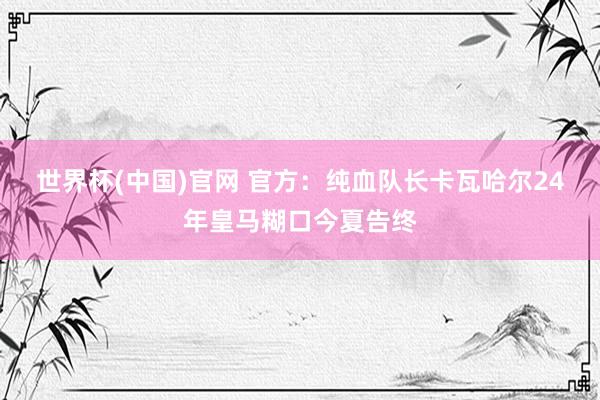 世界杯(中国)官网 官方:纯血队长卡瓦哈尔24年皇马糊口今夏告终