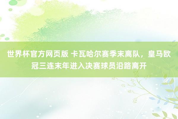 世界杯官方网页版 卡瓦哈尔赛季末离队，皇马欧冠三连末年进入决赛球员沿路离开