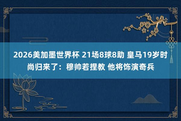 2026美加墨世界杯 21场8球8助 皇马19岁时尚归来了:穆帅若捏教 他将饰演奇兵