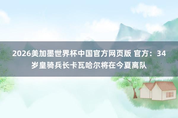 2026美加墨世界杯中国官方网页版 官方:34岁皇骑兵长卡瓦哈尔将在今夏离队