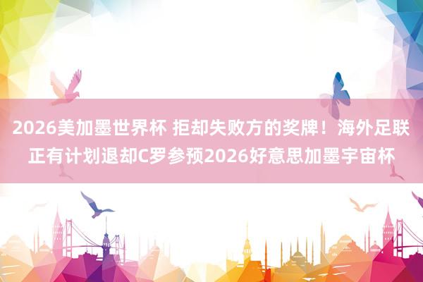 2026美加墨世界杯 拒却失败方的奖牌!海外足联正有计划退却C罗参预2026好意思加墨宇宙杯