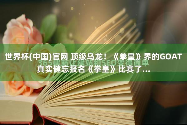 世界杯(中国)官网 顶级乌龙!《拳皇》界的GOAT真实健忘报名《拳皇》比赛了...