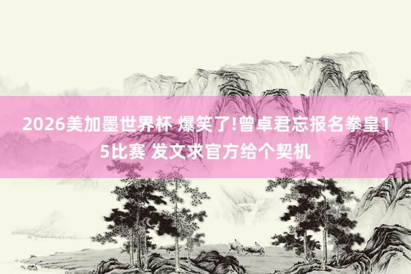 2026美加墨世界杯 爆笑了!曾卓君忘报名拳皇15比赛 发文求官方给个契机