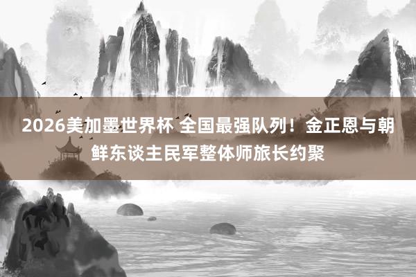 2026美加墨世界杯 全国最强队列！金正恩与朝鲜东谈主民军整体师旅长约聚