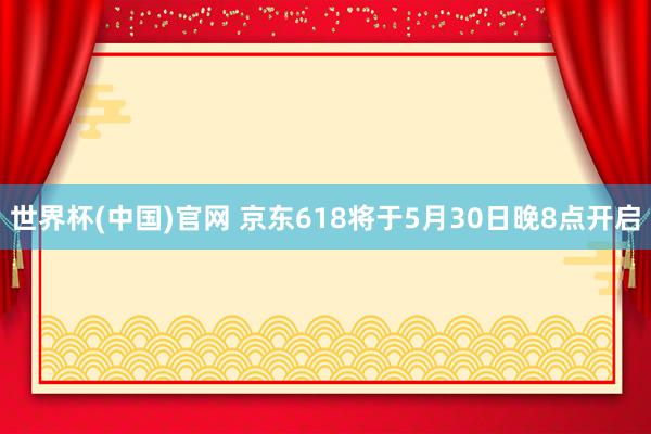 世界杯(中国)官网 京东618将于5月30日晚8点开启