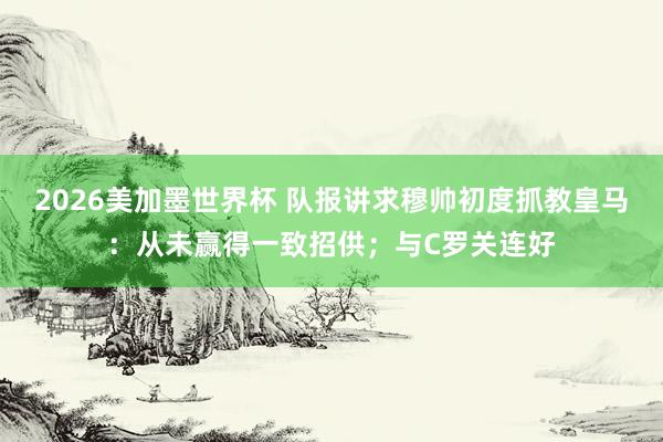 2026美加墨世界杯 队报讲求穆帅初度抓教皇马:从未赢得一致招供;与C罗关连好