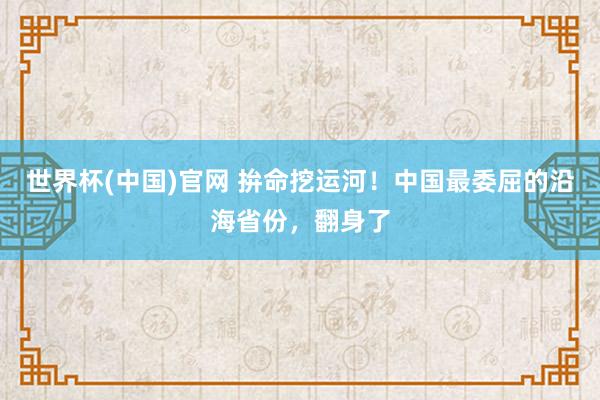 世界杯(中国)官网 拚命挖运河！中国最委屈的沿海省份，翻身了