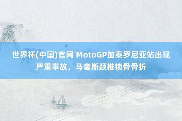 世界杯(中国)官网 MotoGP加泰罗尼亚站出现严重事故，马奎斯颈椎锁骨骨折