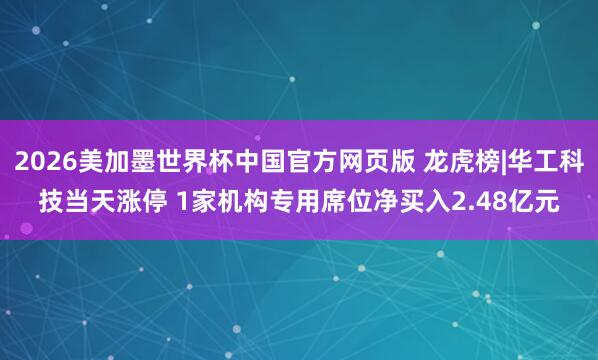 2026美加墨世界杯中国官方网页版 龙虎榜|华工科技当天涨停 1家机构专用席位净买入2.48亿元