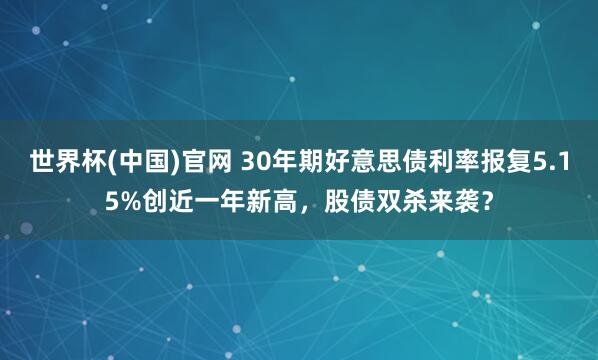 世界杯(中国)官网 30年期好意思债利率报复5.15%创近一年新高，股债双杀来袭？