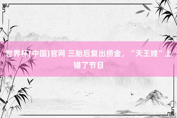 世界杯(中国)官网 三胎后复出捞金,“天王嫂”上错了节目