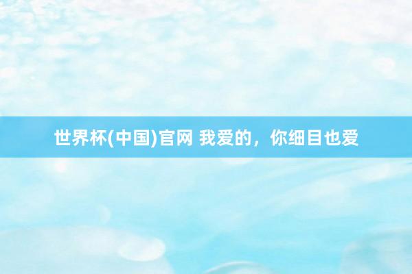 世界杯(中国)官网 我爱的，你细目也爱