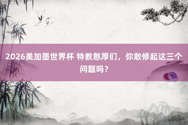2026美加墨世界杯 特教憨厚们,你敢修起这三个问题吗?