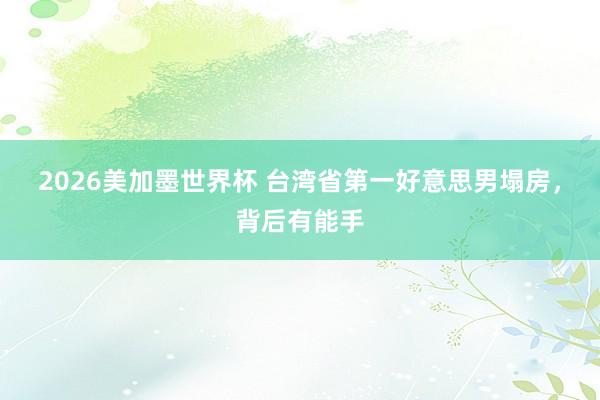 2026美加墨世界杯 台湾省第一好意思男塌房，背后有能手