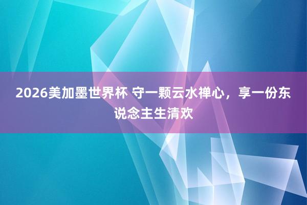 2026美加墨世界杯 守一颗云水禅心，享一份东说念主生清欢