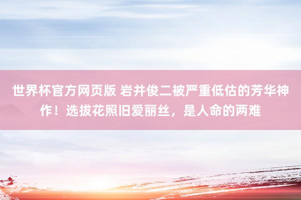 世界杯官方网页版 岩井俊二被严重低估的芳华神作！选拔花照旧爱丽丝，是人命的两难