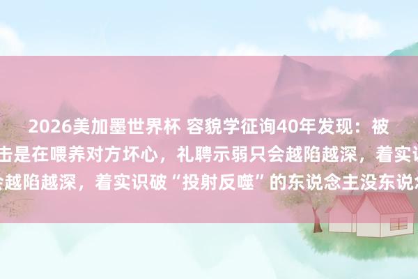 2026美加墨世界杯 容貌学征询40年发现：被东说念主共计后，拚命反击是在喂养对方坏心，礼聘示弱只会越陷越深，着实识破“投射反噬”的东说念主没东说念主敢惹