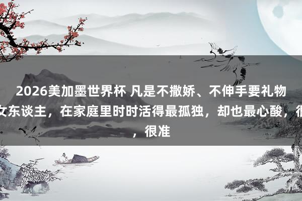2026美加墨世界杯 凡是不撒娇、不伸手要礼物的女东谈主，在家庭里时时活得最孤独，却也最心酸，很准