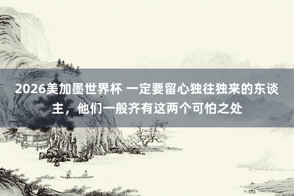2026美加墨世界杯 一定要留心独往独来的东谈主，他们一般齐有这两个可怕之处