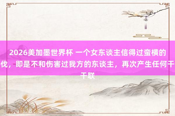 2026美加墨世界杯 一个女东谈主信得过蛮横的步伐，即是不和伤害过我方的东谈主，再次产生任何干联