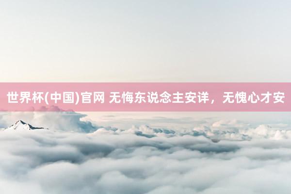 世界杯(中国)官网 无悔东说念主安详，无愧心才安