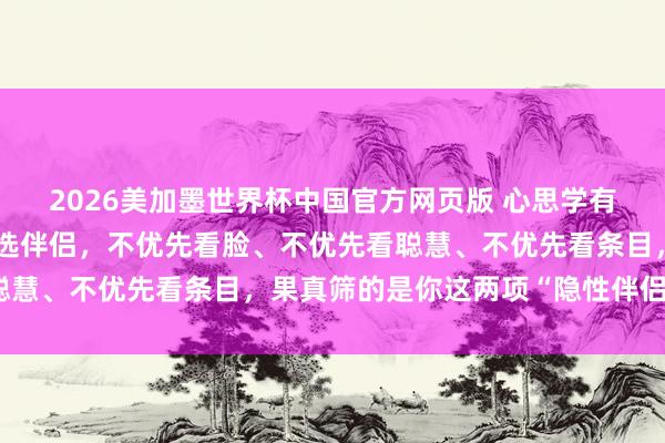 2026美加墨世界杯中国官方网页版 心思学有个调皮发现：男东谈主选伴侣，不优先看脸、不优先看聪慧、不优先看条目，果真筛的是你这两项“隐性伴侣价值”