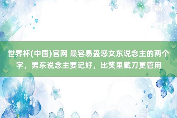 世界杯(中国)官网 最容易蛊惑女东说念主的两个字，男东说念主要记好，比笑里藏刀更管用