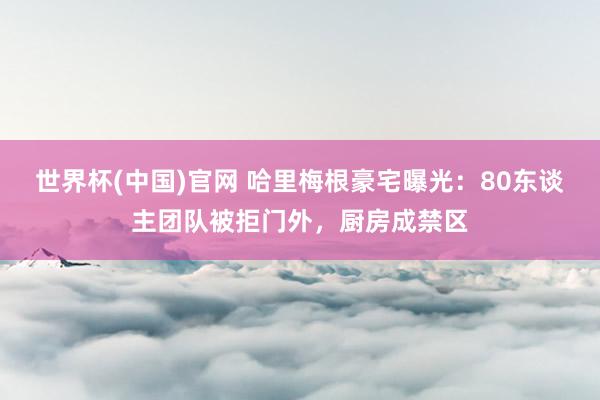 世界杯(中国)官网 哈里梅根豪宅曝光：80东谈主团队被拒门外，厨房成禁区