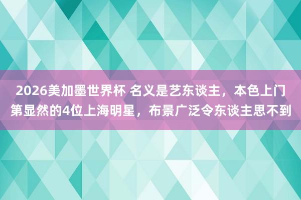 2026美加墨世界杯 名义是艺东谈主，本色上门第显然的4位上海明星，布景广泛令东谈主思不到