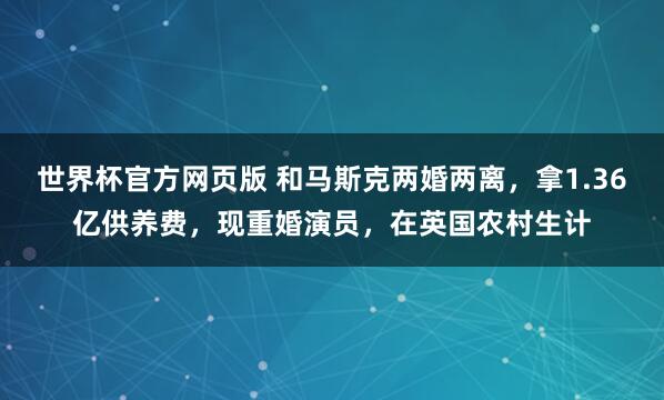 世界杯官方网页版 和马斯克两婚两离,拿1.36亿供养费,现重婚演员,在英国农村生计