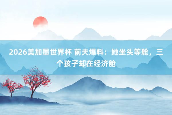 2026美加墨世界杯 前夫爆料：她坐头等舱，三个孩子却在经济舱