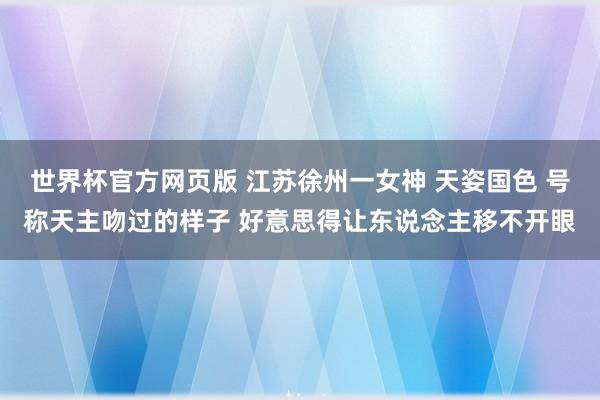 世界杯官方网页版 江苏徐州一女神 天姿国色 号称天主吻过的样子 好意思得让东说念主移不开眼