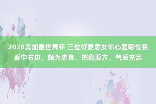 2026美加墨世界杯 三位好意思女你心爱哪位我看中右边，颇为忠良、把稳要方，气质充足