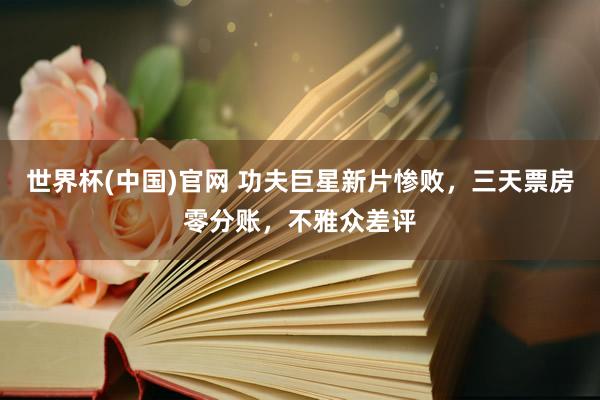 世界杯(中国)官网 功夫巨星新片惨败，三天票房零分账，不雅众差评