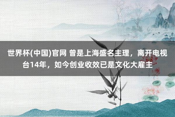世界杯(中国)官网 曾是上海盛名主理,离开电视台14年,如今创业收效已是文化大雇主
