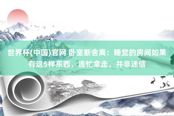 世界杯(中国)官网 卧室断舍离：睡觉的房间如果有这5样东西，连忙拿走，并非迷信