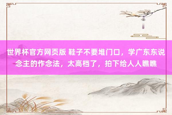 世界杯官方网页版 鞋子不要堆门口，学广东东说念主的作念法，太高档了，拍下给人人瞧瞧