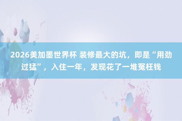 2026美加墨世界杯 装修最大的坑，即是“用劲过猛”，入住一年，发现花了一堆冤枉钱
