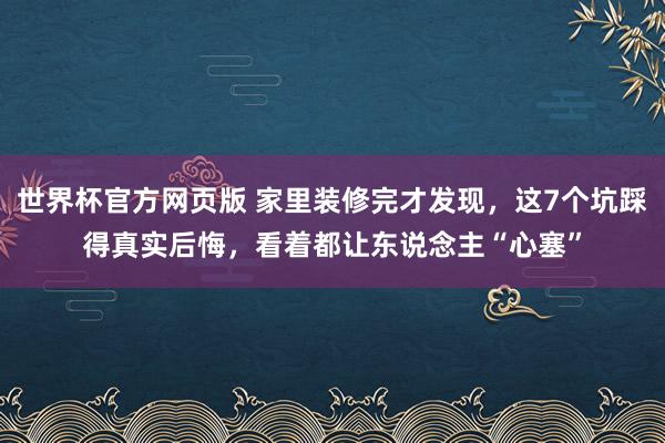 世界杯官方网页版 家里装修完才发现，这7个坑踩得真实后悔，看着都让东说念主“心塞”